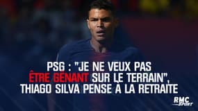 PSG : "Je ne veux pas être gênant sur le terrain", Thiago Silva pense à la retraite