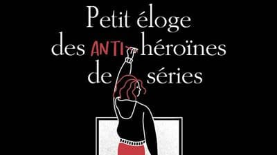 "Petit éloge des anti-héroïnes de séries" "Petit éloge des anti-héroïnes de séries"