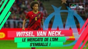 Mercato : Witsel, Van Neck, Ribalta… Ça s’emballe du côté de l’OM